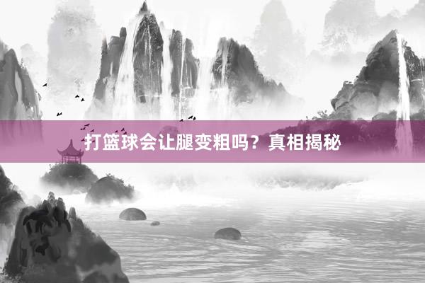 打篮球会让腿变粗吗？真相揭秘