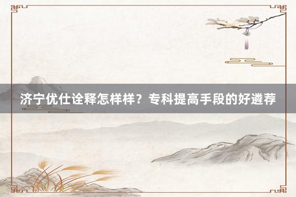 济宁优仕诠释怎样样？专科提高手段的好遴荐