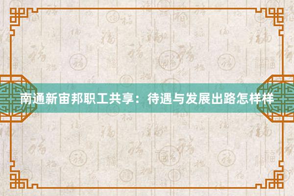 南通新宙邦职工共享：待遇与发展出路怎样样