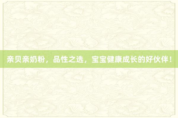 亲贝亲奶粉，品性之选，宝宝健康成长的好伙伴！