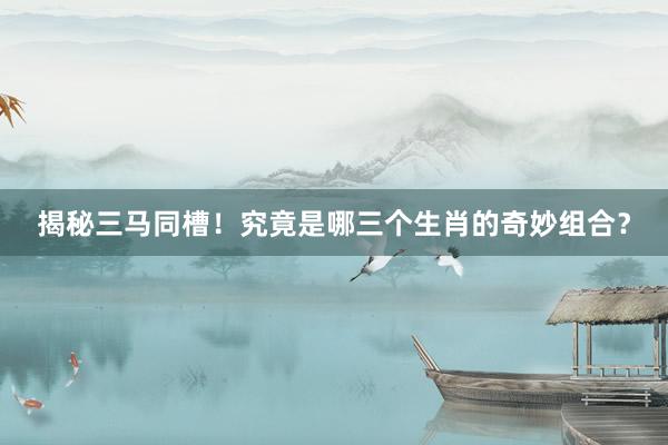 揭秘三马同槽！究竟是哪三个生肖的奇妙组合？