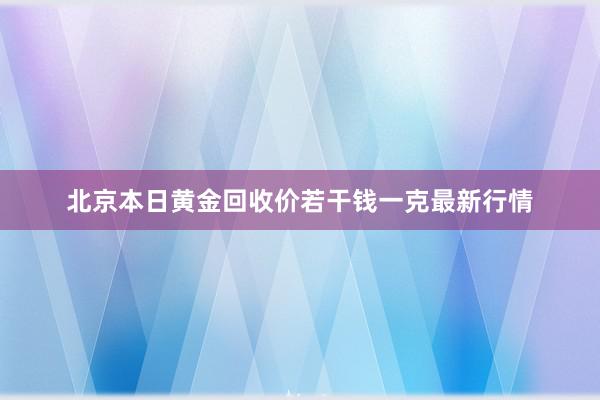 北京本日黄金回收价若干钱一克最新行情