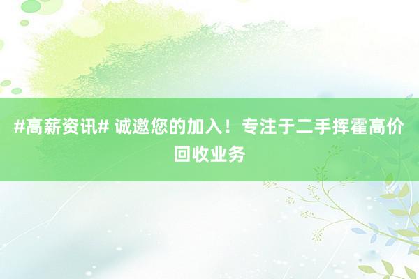 #高薪资讯# 诚邀您的加入！专注于二手挥霍高价回收业务