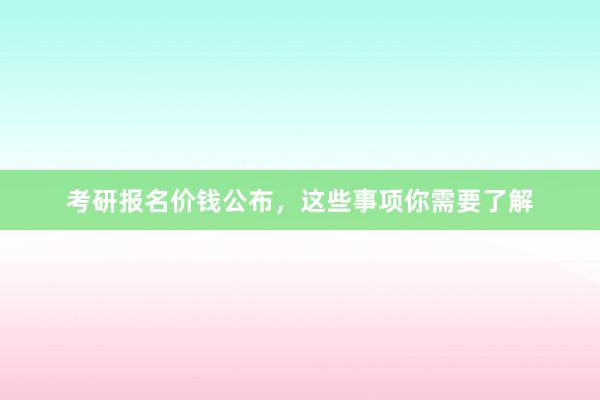 考研报名价钱公布，这些事项你需要了解