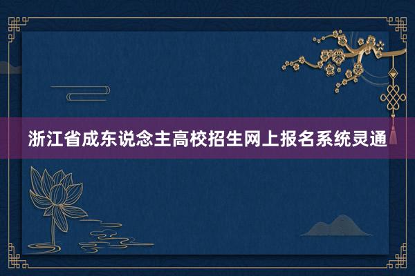 浙江省成东说念主高校招生网上报名系统灵通